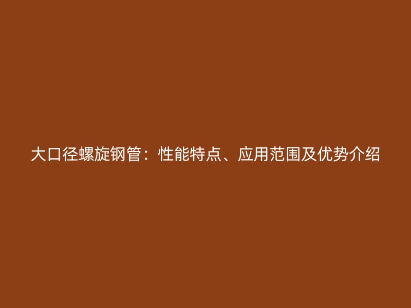 大口徑螺旋鋼管：性能特點、應用范圍及優勢介紹