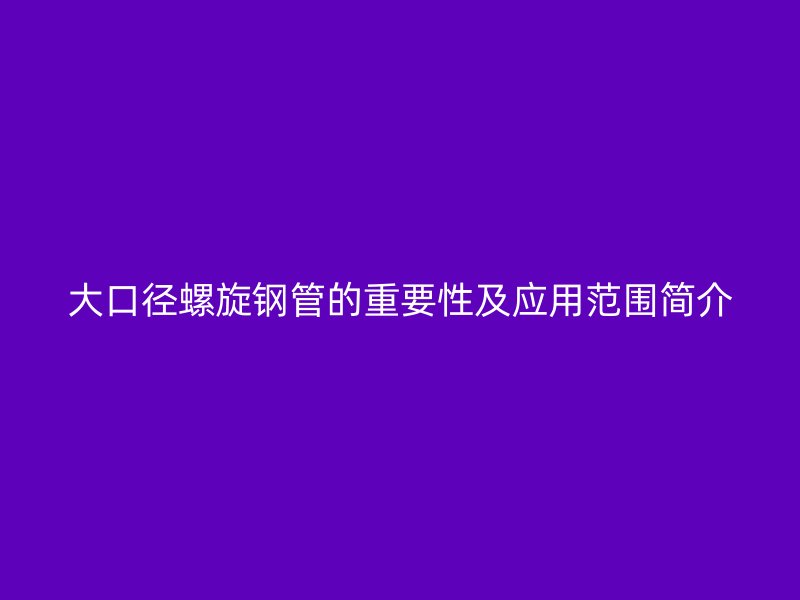 大口徑螺旋鋼管的重要性及應用范圍簡介