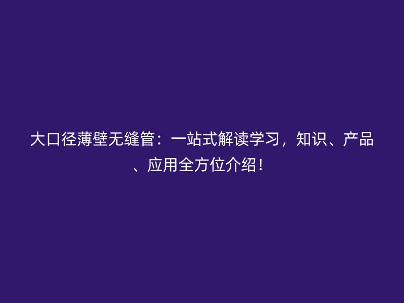 大口徑薄壁無縫管：一站式解讀學習，知識、產品、應用全方位介紹！