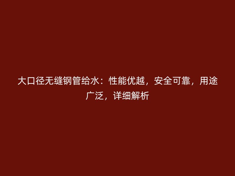 大口徑無縫鋼管給水：性能優越，安全可靠，用途廣泛，詳細解析