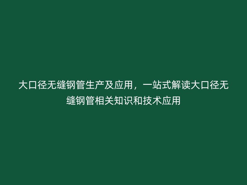 大口徑無縫鋼管生產及應用，一站式解讀大口徑無縫鋼管相關知識和技術應用