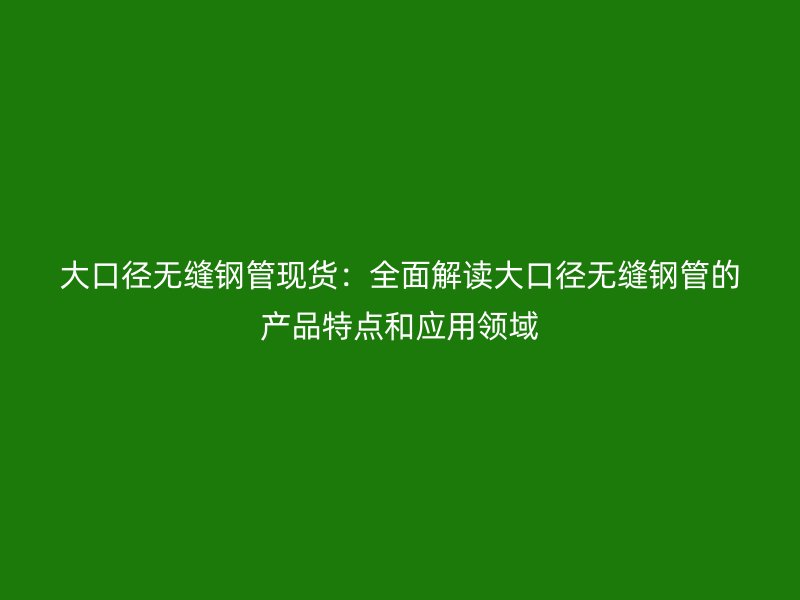 大口徑無縫鋼管現貨：全面解讀大口徑無縫鋼管的產品特點和應用領域