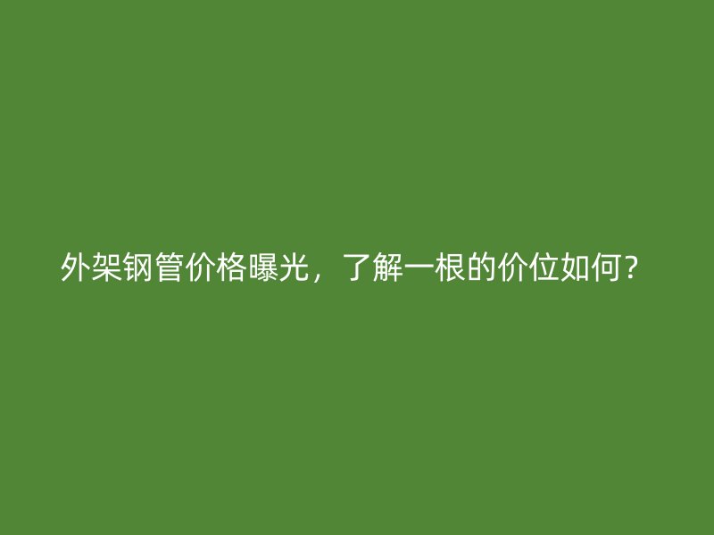 外架鋼管價格曝光，了解一根的價位如何？