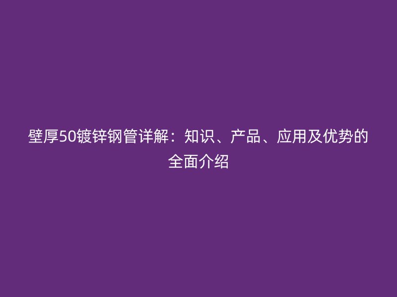 壁厚50鍍鋅鋼管詳解：知識、產品、應用及優勢的全面介紹