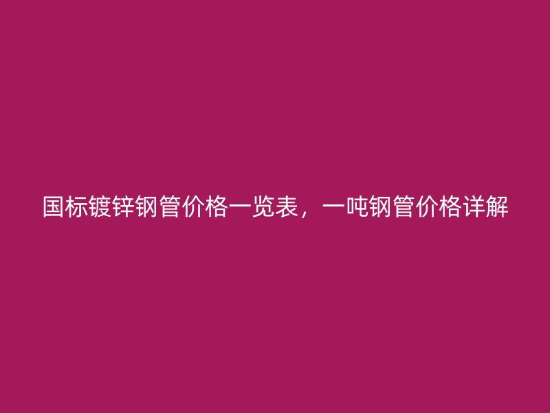國標鍍鋅鋼管價格一覽表，一噸鋼管價格詳解