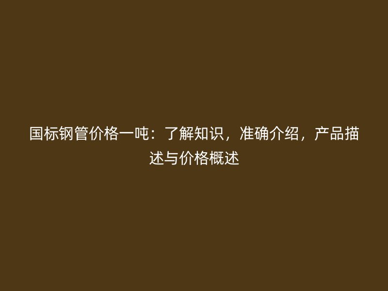 國標鋼管價格一噸：了解知識，準確介紹，產品描述與價格概述