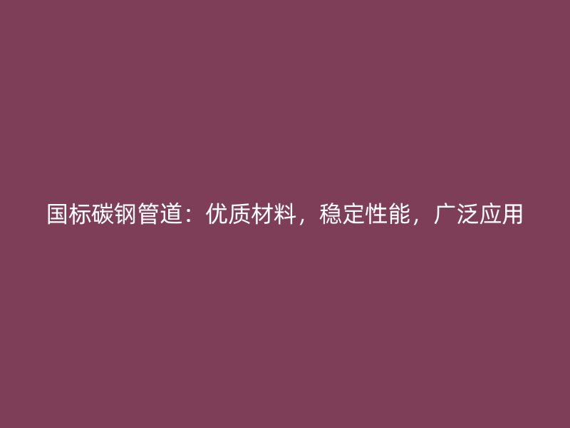 國標(biāo)碳鋼管道：優(yōu)質(zhì)材料，穩(wěn)定性能，廣泛應(yīng)用