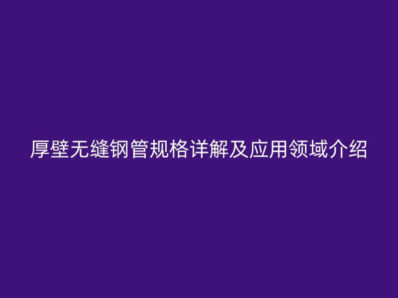 厚壁無縫鋼管規格詳解及應用領域介紹