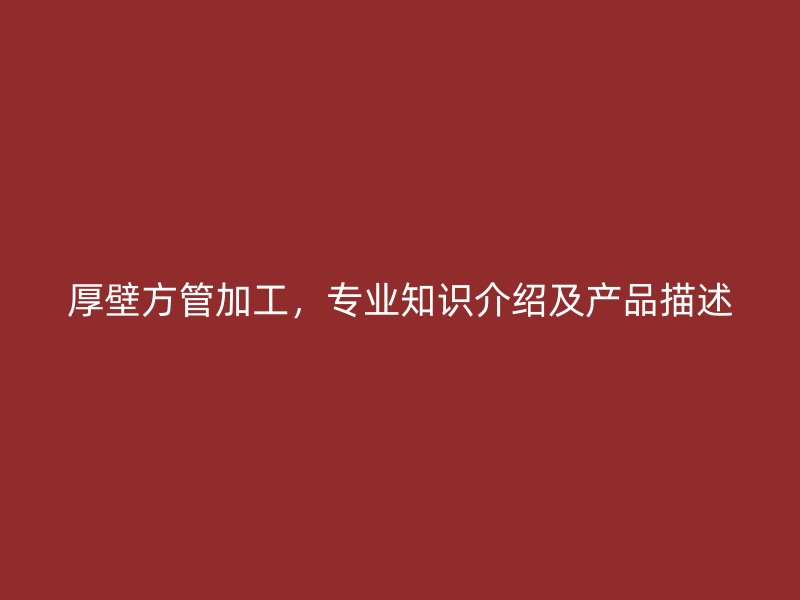 厚壁方管加工，專(zhuān)業(yè)知識(shí)介紹及產(chǎn)品描述