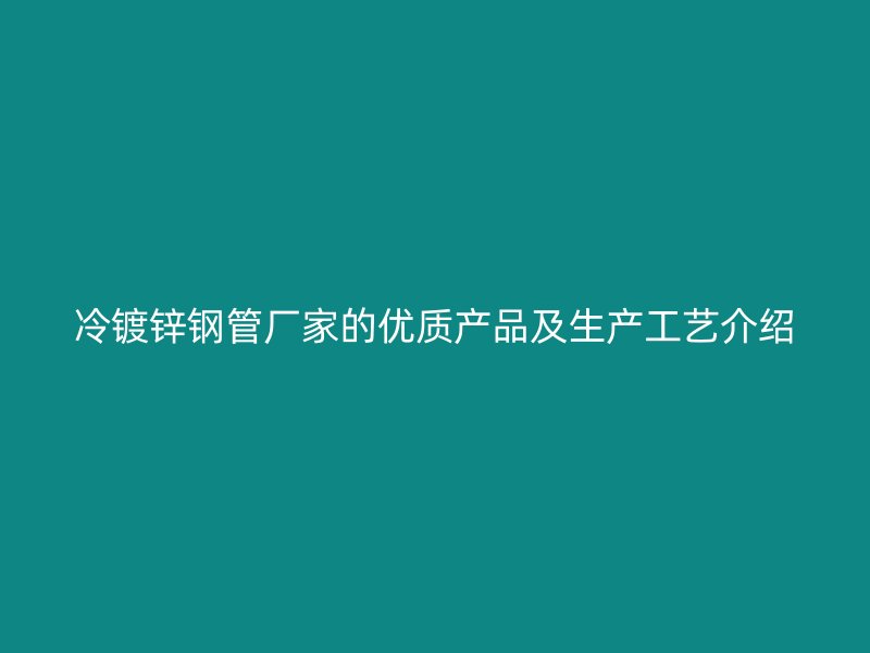 冷鍍鋅鋼管廠家的優(yōu)質產(chǎn)品及生產(chǎn)工藝介紹