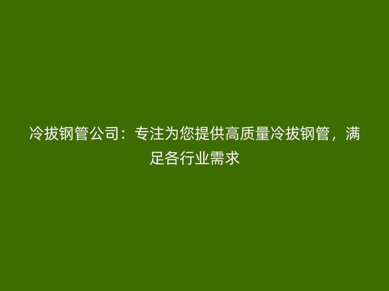 冷拔鋼管公司：專注為您提供高質量冷拔鋼管，滿足各行業需求