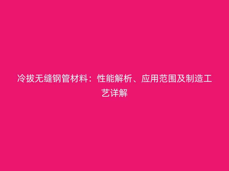 冷拔無縫鋼管材料：性能解析、應用范圍及制造工藝詳解