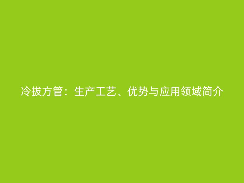 冷拔方管：生產(chǎn)工藝、優(yōu)勢與應用領域簡介