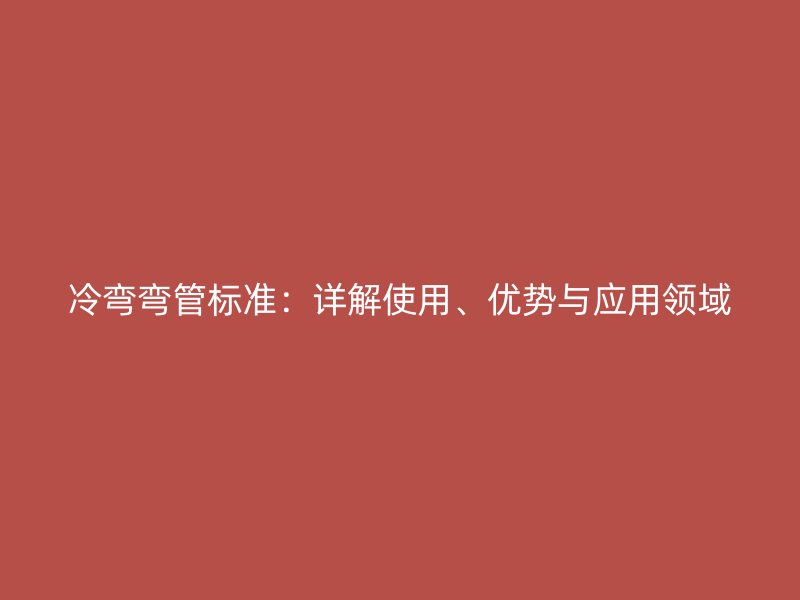 冷彎彎管標準：詳解使用、優勢與應用領域