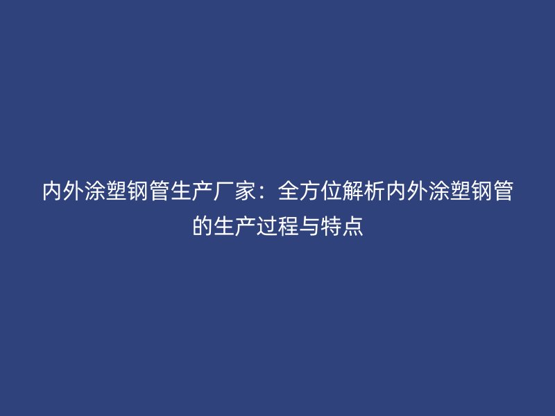 內(nèi)外涂塑鋼管生產(chǎn)廠家：全方位解析內(nèi)外涂塑鋼管的生產(chǎn)過程與特點(diǎn)