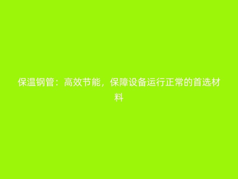 保溫鋼管：高效節能，保障設備運行正常的首選材料
