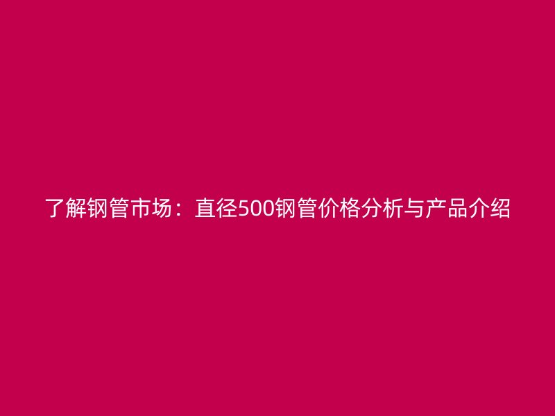 了解鋼管市場：直徑500鋼管價(jià)格分析與產(chǎn)品介紹