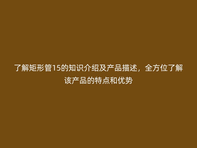 了解矩形管15的知識介紹及產(chǎn)品描述，全方位了解該產(chǎn)品的特點和優(yōu)勢
