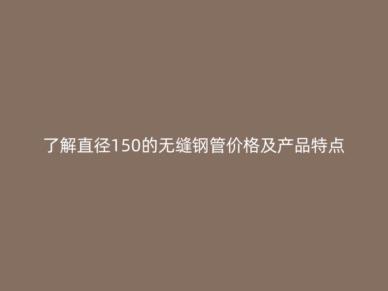 了解直徑150的無縫鋼管價格及產品特點