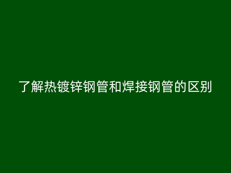 了解熱鍍鋅鋼管和焊接鋼管的區別