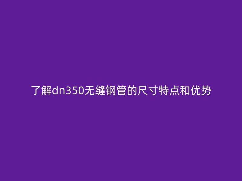 了解dn350無縫鋼管的尺寸特點和優勢