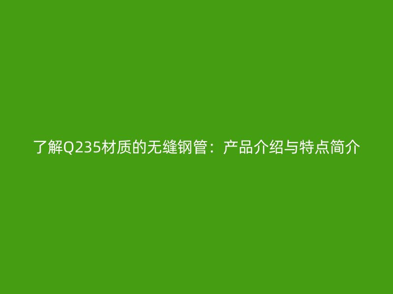 了解Q235材質(zhì)的無縫鋼管：產(chǎn)品介紹與特點(diǎn)簡介