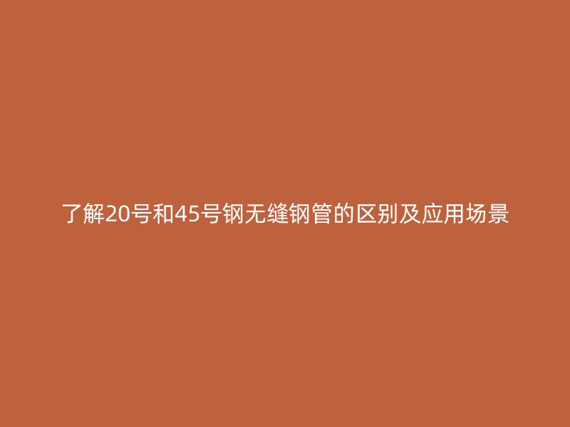 了解20號和45號鋼無縫鋼管的區別及應用場景