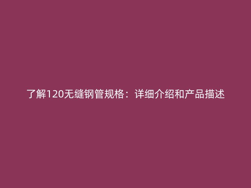 了解120無縫鋼管規格：詳細介紹和產品描述