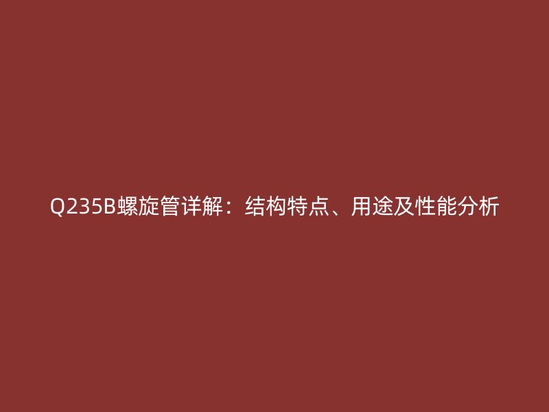 Q235B螺旋管詳解：結(jié)構(gòu)特點、用途及性能分析