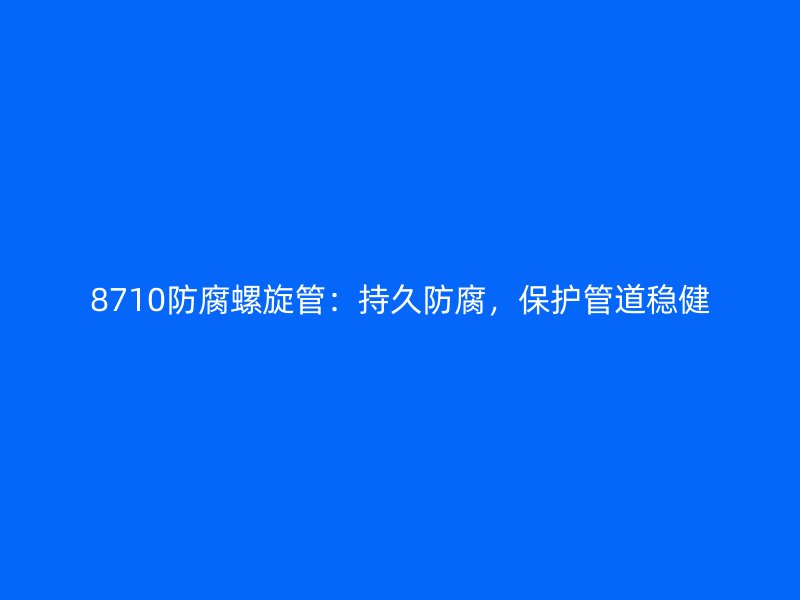 8710防腐螺旋管：持久防腐，保護管道穩健