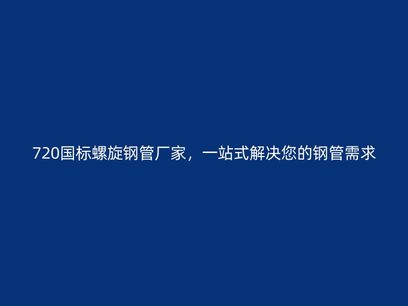 720國標(biāo)螺旋鋼管廠家，一站式解決您的鋼管需求