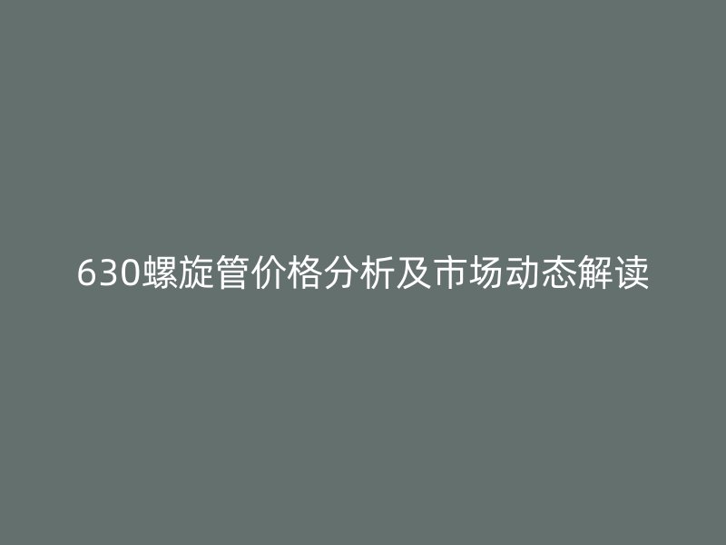 630螺旋管價格分析及市場動態解讀