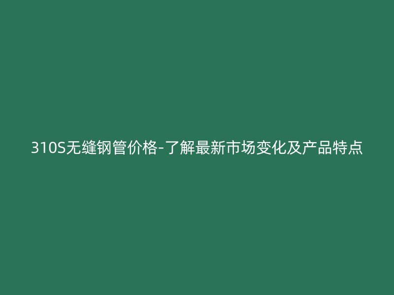 310S無(wú)縫鋼管價(jià)格-了解最新市場(chǎng)變化及產(chǎn)品特點(diǎn)
