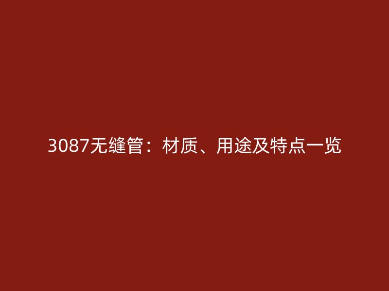 3087無(wú)縫管：材質(zhì)、用途及特點(diǎn)一覽