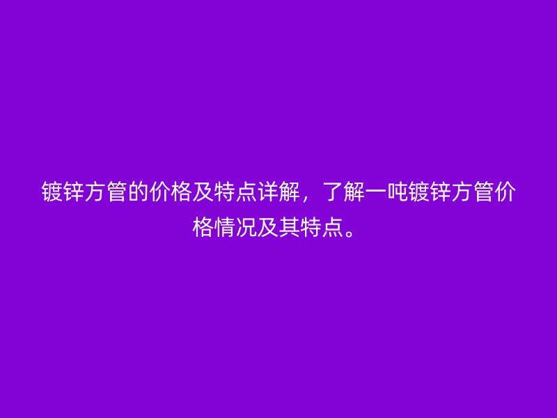 鍍鋅方管的價(jià)格及特點(diǎn)詳解，了解一噸鍍鋅方管價(jià)格情況及其特點(diǎn)。
