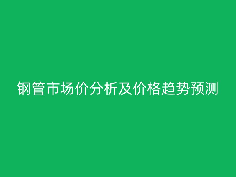 鋼管市場價(jià)分析及價(jià)格趨勢(shì)預(yù)測