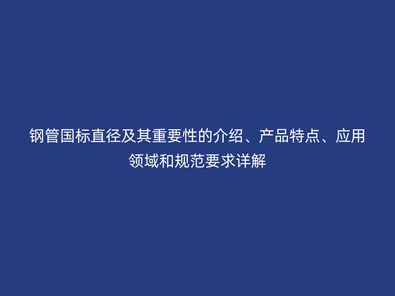 鋼管?chē)?guó)標(biāo)直徑及其重要性的介紹、產(chǎn)品特點(diǎn)、應(yīng)用領(lǐng)域和規(guī)范要求詳解