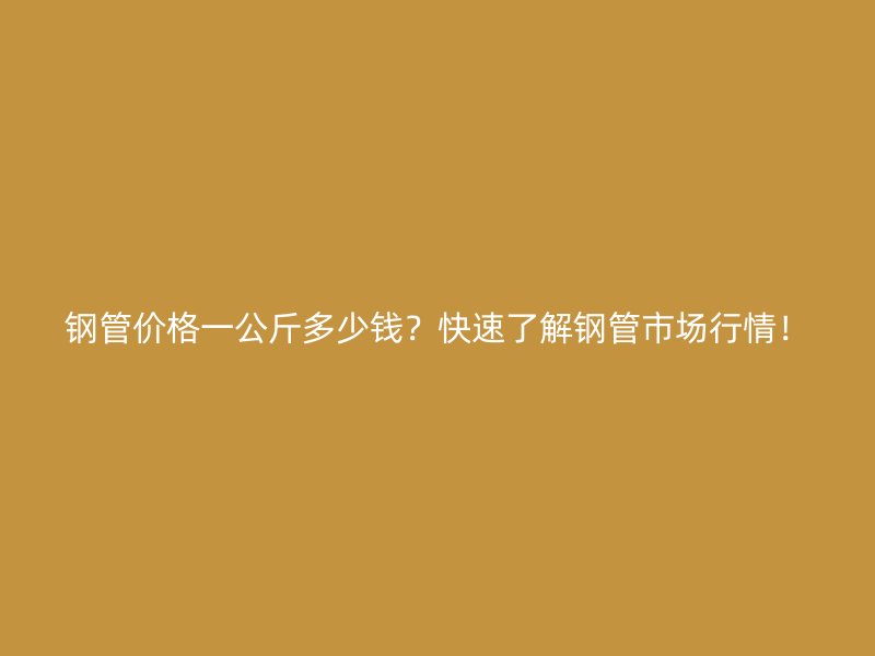 鋼管價(jià)格一公斤多少錢？快速了解鋼管市場行情！