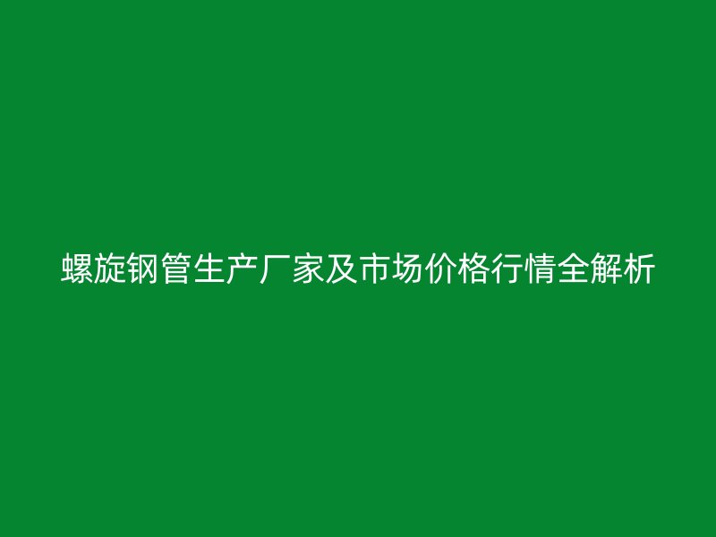 螺旋鋼管生產(chǎn)廠家及市場價(jià)格行情全解析