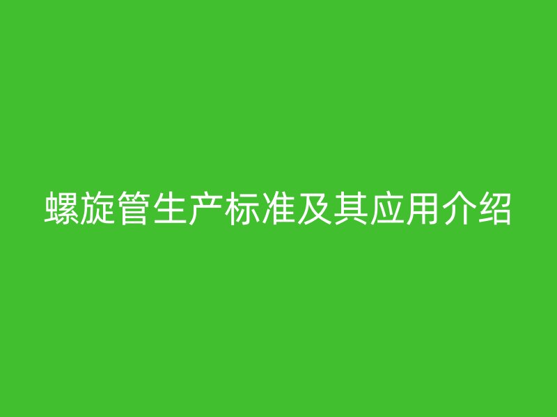 螺旋管生產(chǎn)標(biāo)準及其應(yīng)用介紹