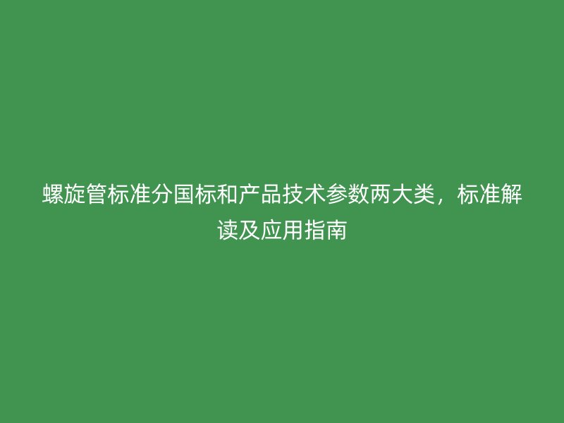 螺旋管標(biāo)準(zhǔn)分國(guó)標(biāo)和產(chǎn)品技術(shù)參數(shù)兩大類，標(biāo)準(zhǔn)解讀及應(yīng)用指南