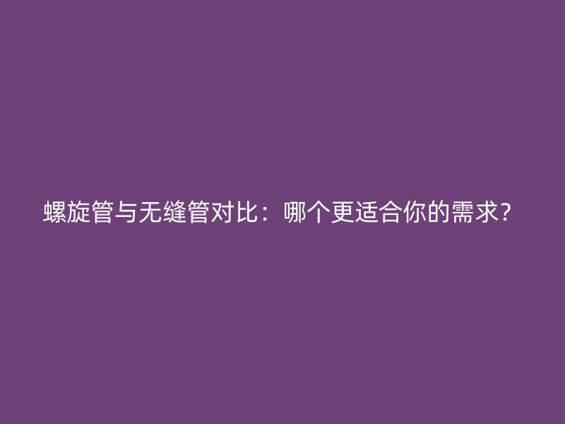 螺旋管與無(wú)縫管對(duì)比：哪個(gè)更適合你的需求？