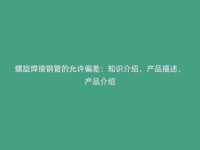 螺旋焊接鋼管的允許偏差：知識介紹、產(chǎn)品描述、產(chǎn)品介紹