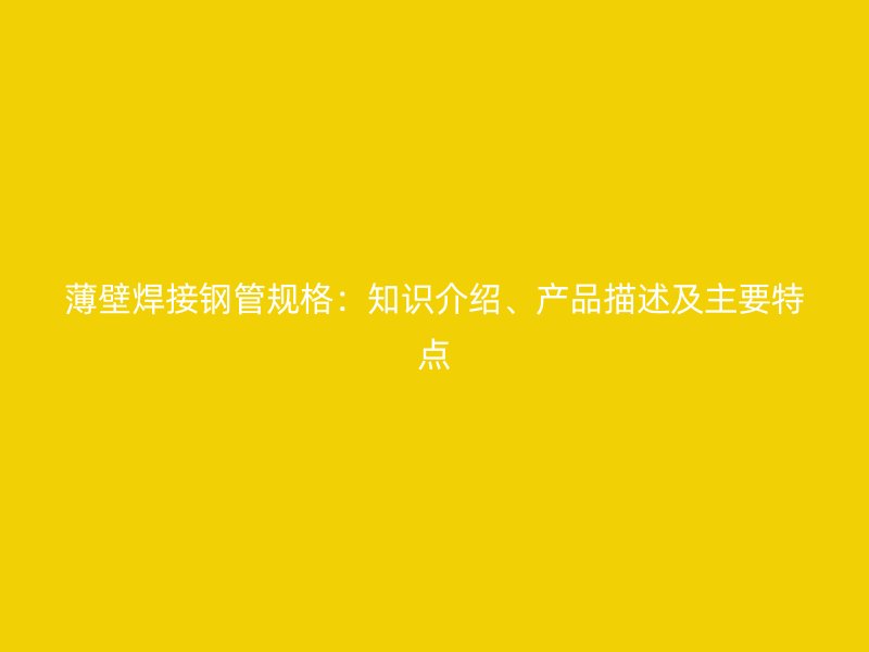 薄壁焊接鋼管規格：知識介紹、產品描述及主要特點