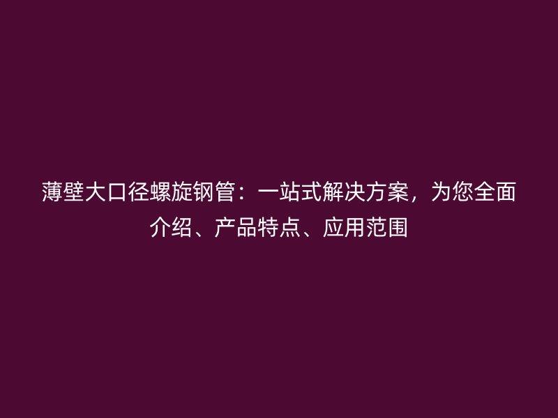 薄壁大口徑螺旋鋼管：一站式解決方案，為您全面介紹、產品特點、應用范圍