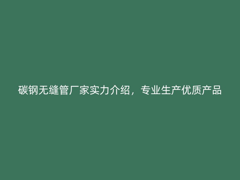 碳鋼無縫管廠家實力介紹，專業生產優質產品