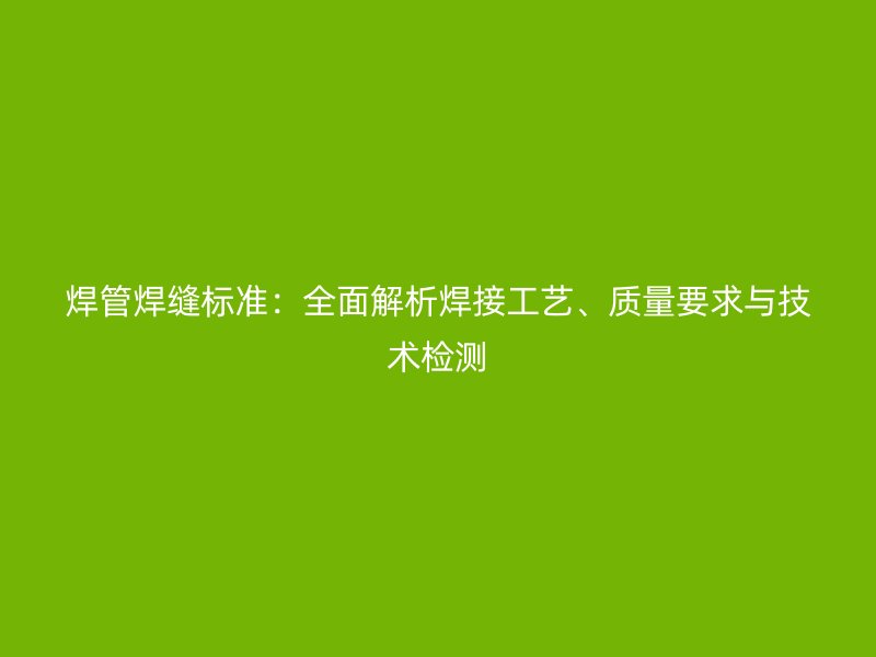 焊管焊縫標準：全面解析焊接工藝、質(zhì)量要求與技術檢測