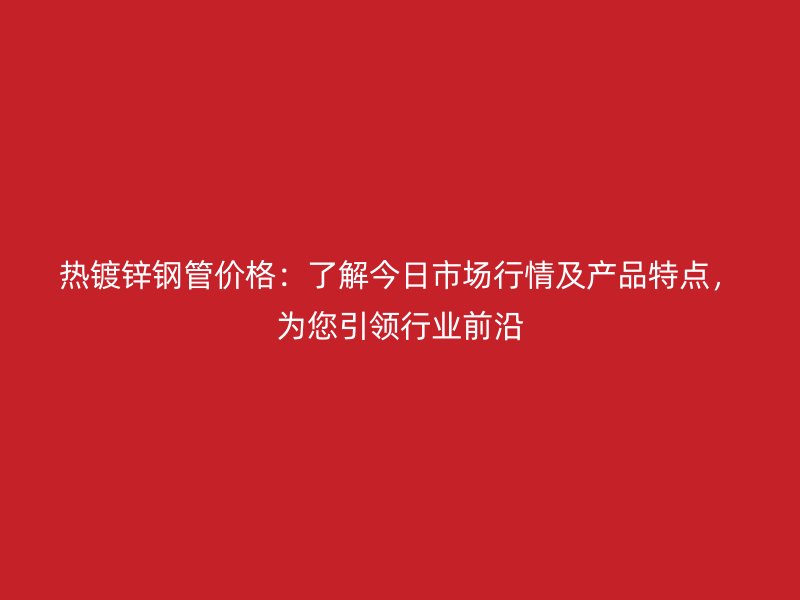 熱鍍鋅鋼管價格：了解今日市場行情及產(chǎn)品特點，為您引領(lǐng)行業(yè)前沿