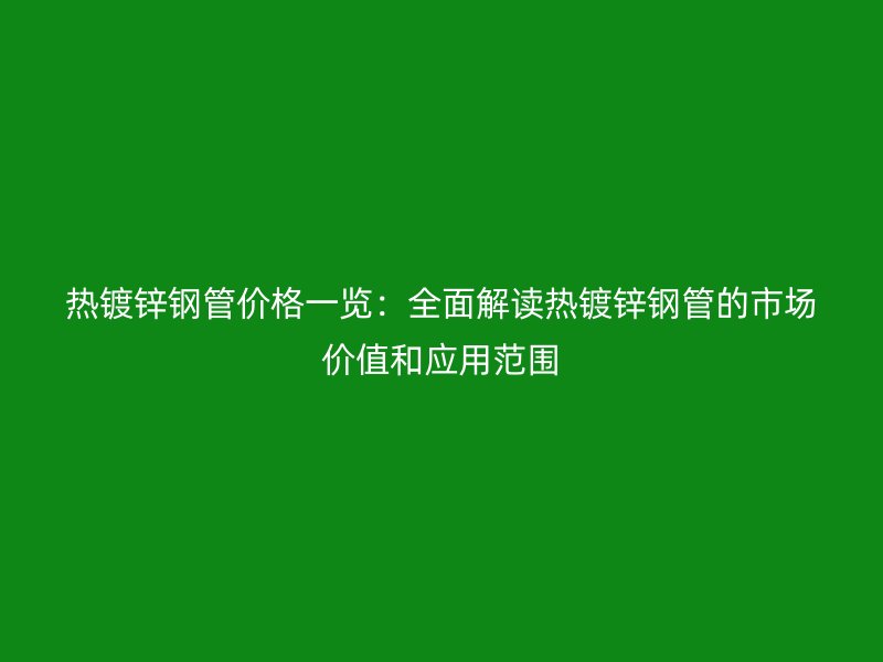 熱鍍鋅鋼管價格一覽：全面解讀熱鍍鋅鋼管的市場價值和應(yīng)用范圍