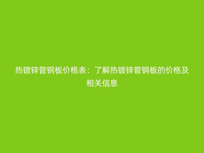 熱鍍鋅管鋼板價格表：了解熱鍍鋅管鋼板的價格及相關(guān)信息